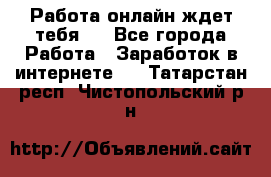 Работа онлайн ждет тебя!  - Все города Работа » Заработок в интернете   . Татарстан респ.,Чистопольский р-н